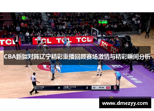 CBA新疆对阵辽宁精彩重播回顾赛场激情与精彩瞬间分析