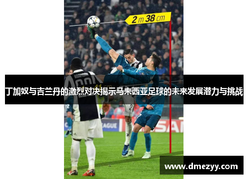 丁加奴与吉兰丹的激烈对决揭示马来西亚足球的未来发展潜力与挑战