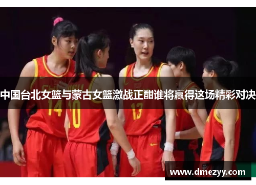 中国台北女篮与蒙古女篮激战正酣谁将赢得这场精彩对决