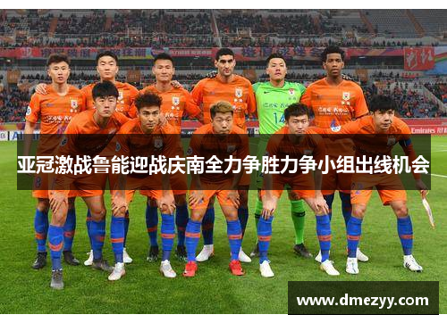 亚冠激战鲁能迎战庆南全力争胜力争小组出线机会