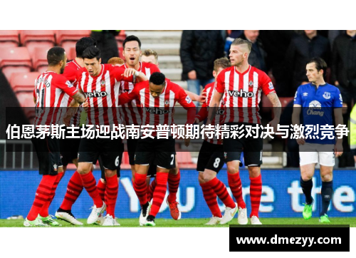 伯恩茅斯主场迎战南安普顿期待精彩对决与激烈竞争