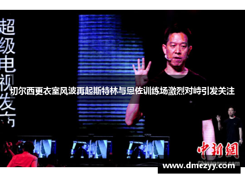 切尔西更衣室风波再起斯特林与恩佐训练场激烈对峙引发关注