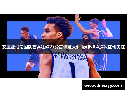 文班亚马法国队首秀狂砍27分震惊意大利吸引NBA球探密切关注