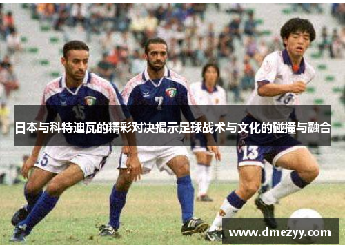 日本与科特迪瓦的精彩对决揭示足球战术与文化的碰撞与融合