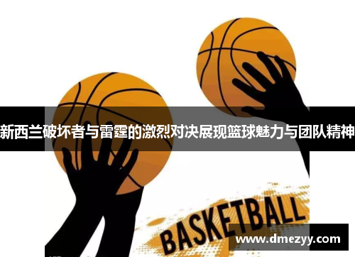新西兰破坏者与雷霆的激烈对决展现篮球魅力与团队精神