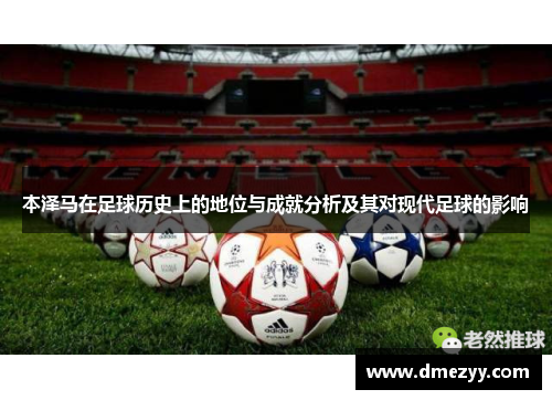 本泽马在足球历史上的地位与成就分析及其对现代足球的影响