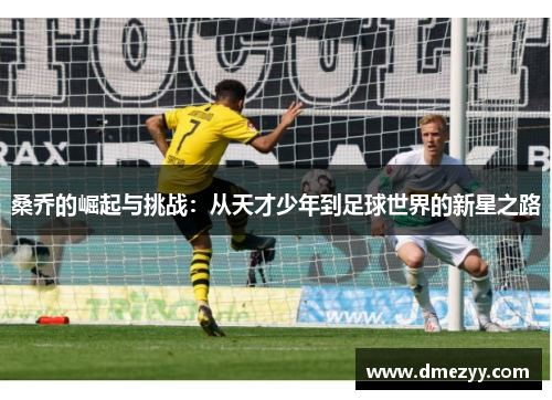 桑乔的崛起与挑战：从天才少年到足球世界的新星之路