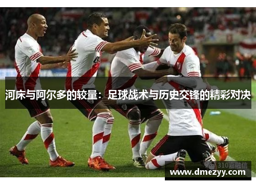 河床与阿尔多的较量：足球战术与历史交锋的精彩对决