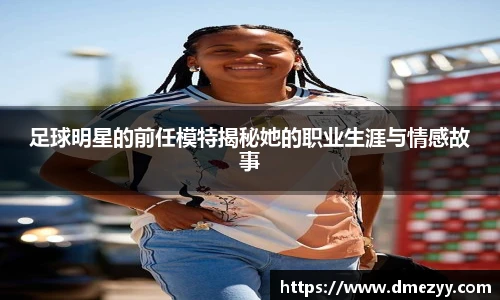 足球明星的前任模特揭秘她的职业生涯与情感故事