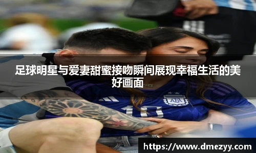 足球明星与爱妻甜蜜接吻瞬间展现幸福生活的美好画面